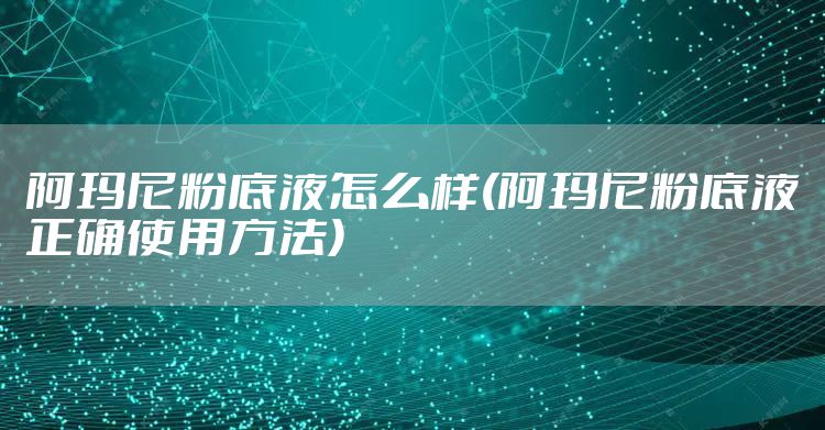 阿玛尼粉底液怎么样(阿玛尼粉底液正确使用方法)