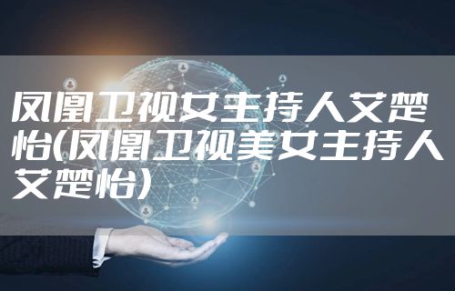 凤凰卫视女主持人艾楚怡（凤凰卫视美女主持人艾楚怡）