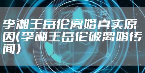 李湘王岳伦离婚真实原因（李湘王岳伦破离婚传闻）