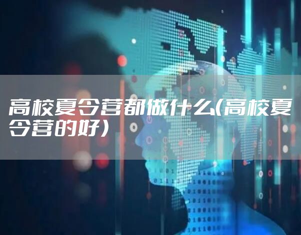 高校夏令营都做什么(高校夏令营的好)