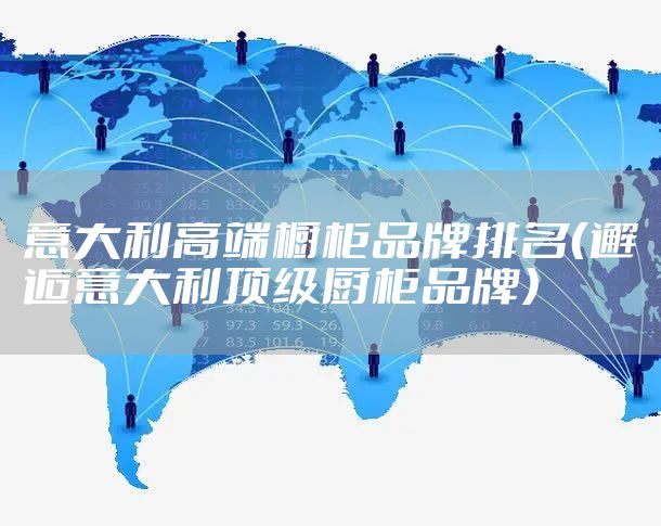 意大利高端橱柜品牌排名（邂逅意大利顶级厨柜品牌）