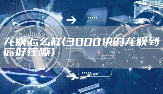 龙膜怎么样（3000块的龙膜到底好在哪）