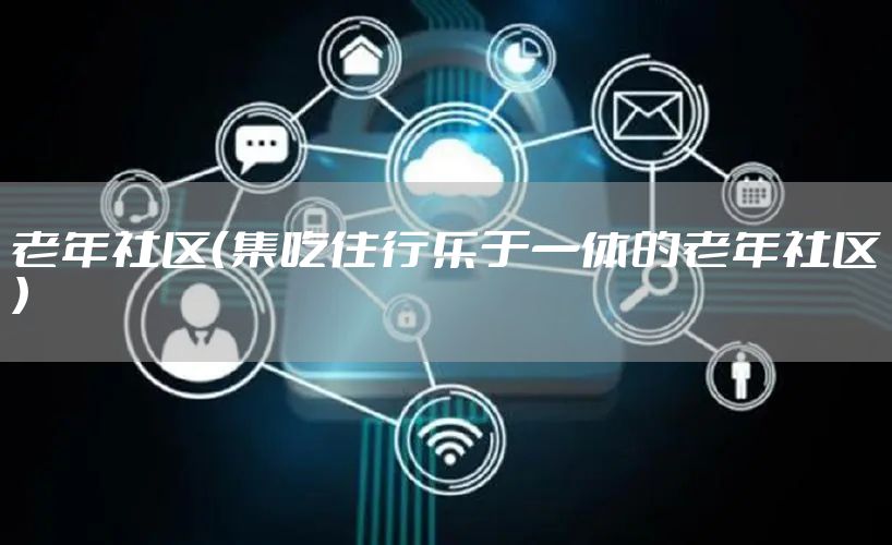 老年社区（集吃住行乐于一体的老年社区）