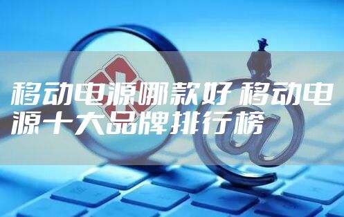移动电源哪款好 移动电源十大品牌排行榜