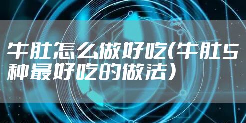 牛肚怎么做好吃（牛肚5种最好吃的做法）