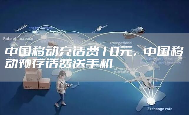 中国移动充话费10元，中国移动预存话费送手机