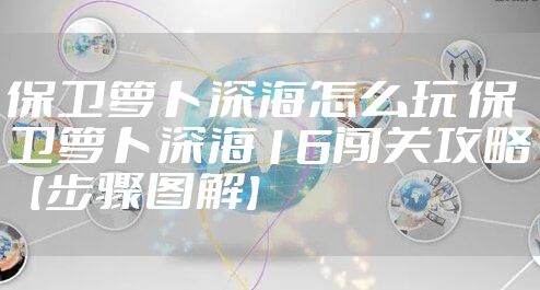 保卫萝卜深海怎么玩 保卫萝卜深海16闯关攻略【步骤图解】