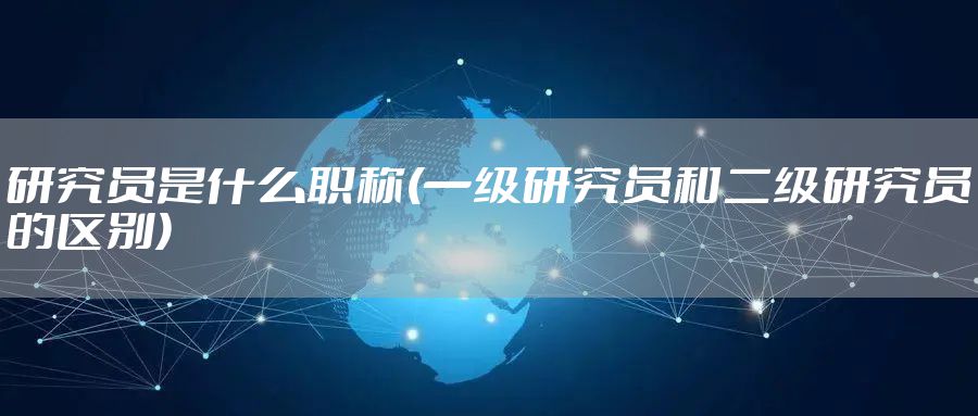 研究员是什么职称(一级研究员和二级研究员的区别)