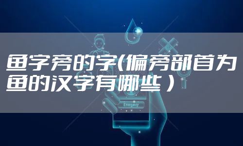 鱼字旁的字（偏旁部首为鱼的汉字有哪些 ）