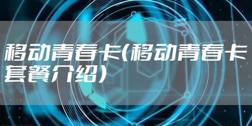 移动青春卡（移动青春卡套餐介绍）
