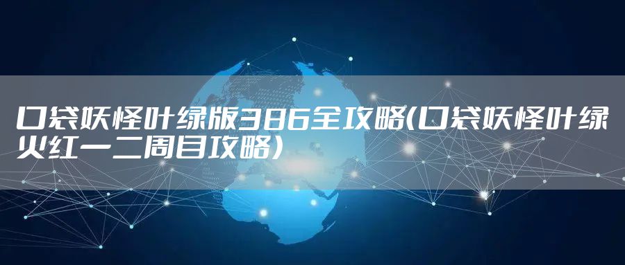 口袋妖怪叶绿版386全攻略（口袋妖怪叶绿火红一二周目攻略）