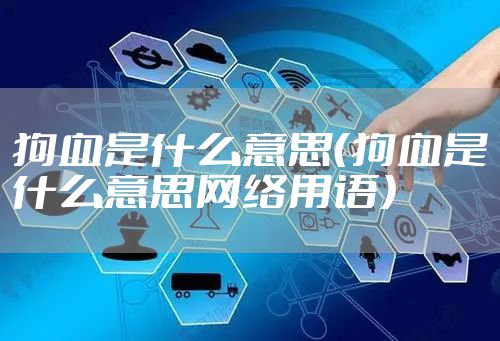 狗血是什么意思（狗血是什么意思网络用语）