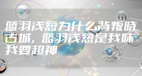 蓝羽浅葱为什么背叛晓古城,蓝羽浅葱是我妹 我要超神