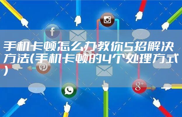 手机卡顿怎么办教你5招解决方法(手机卡顿的4个处理方式)