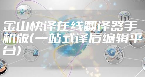 金山快译在线翻译器手机版(一站式译后编辑平台)
