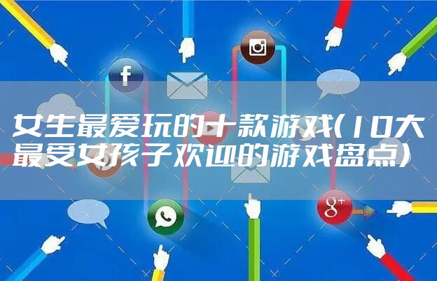 女生最爱玩的十款游戏（10大最受女孩子欢迎的游戏盘点）