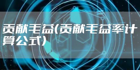 贡献毛益(贡献毛益率计算公式)