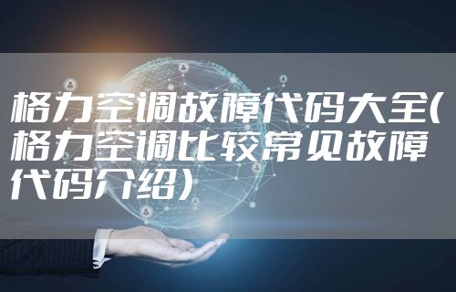 格力空调故障代码大全（格力空调比较常见故障代码介绍）
