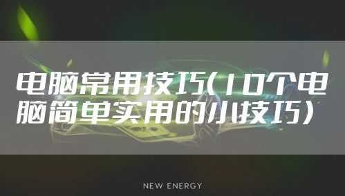 电脑常用技巧（10个电脑简单实用的小技巧）