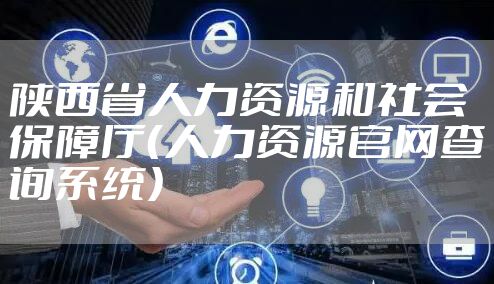 陕西省人力资源和社会保障厅（人力资源官网查询系统）