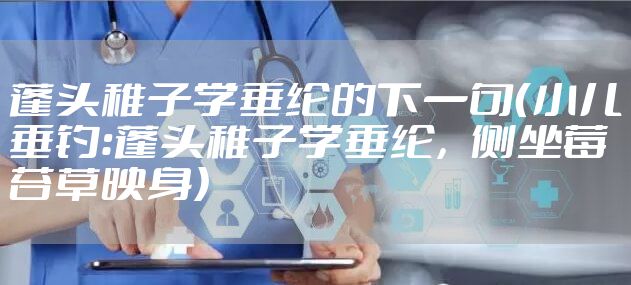 蓬头稚子学垂纶的下一句（小儿垂钓：蓬头稚子学垂纶，侧坐莓苔草映身）