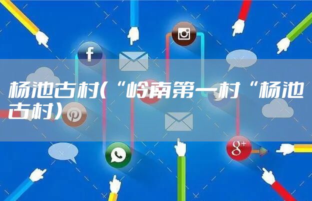 杨池古村（“岭南第一村“杨池古村）