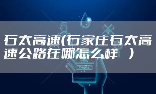 石太高速（石家庄石太高速公路在哪怎么样    ）