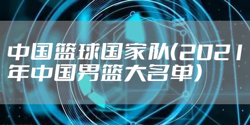 中国篮球国家队（2021年中国男篮大名单）