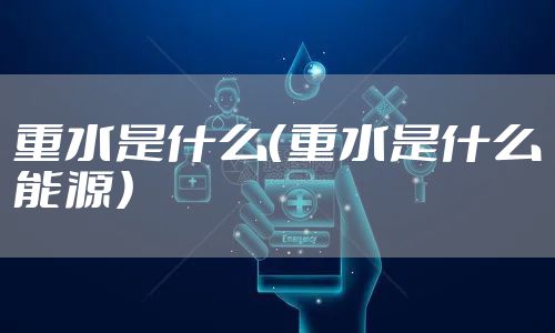 重水是什么(重水是什么能源)