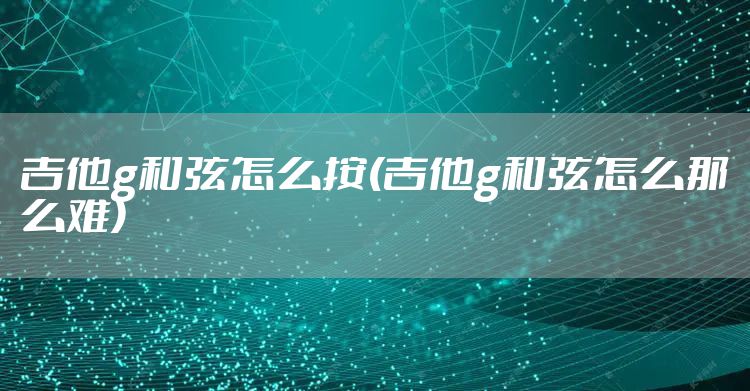 吉他g和弦怎么按(吉他g和弦怎么那么难)