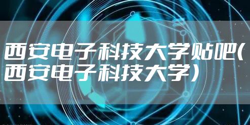 西安电子科技大学贴吧（西安电子科技大学）