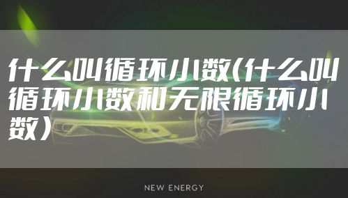 什么叫循环小数（什么叫循环小数和无限循环小数）