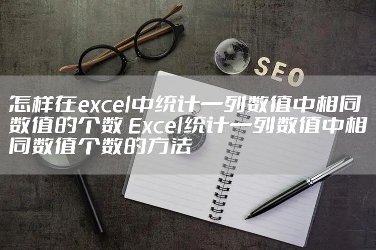 怎样在excel中统计一列数值中相同数值的个数 Excel统计一列数值中相同数值个数的方法