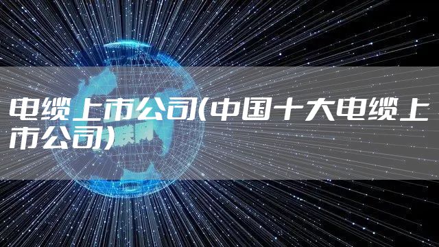 电缆上市公司（中国十大电缆上市公司）