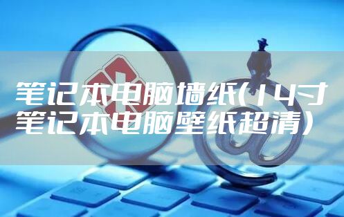 笔记本电脑墙纸（14寸笔记本电脑壁纸超清）