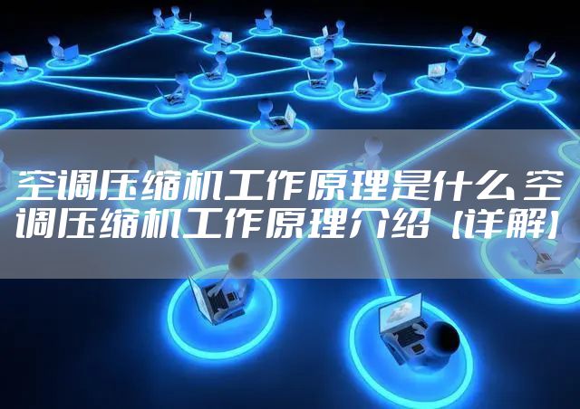 空调压缩机工作原理是什么 空调压缩机工作原理介绍【详解】