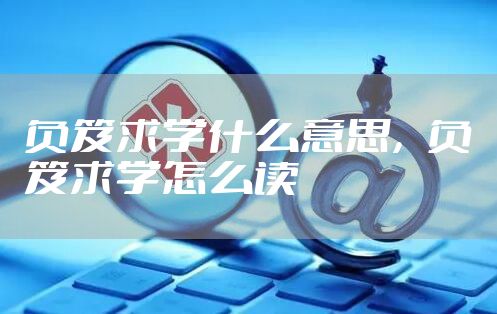 负笈求学什么意思，负笈求学怎么读