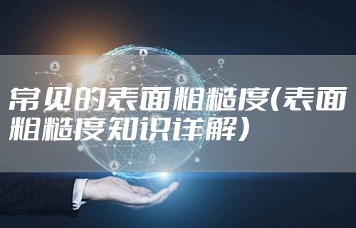 常见的表面粗糙度（表面粗糙度知识详解）