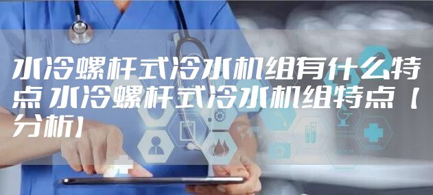 水冷螺杆式冷水机组有什么特点 水冷螺杆式冷水机组特点【分析】