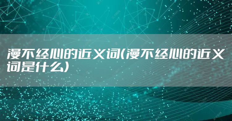 漫不经心的近义词(漫不经心的近义词是什么)