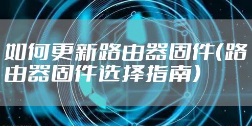 如何更新路由器固件（路由器固件选择指南）