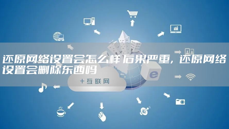 还原网络设置会怎么样 后果严重，还原网络设置会删除东西吗