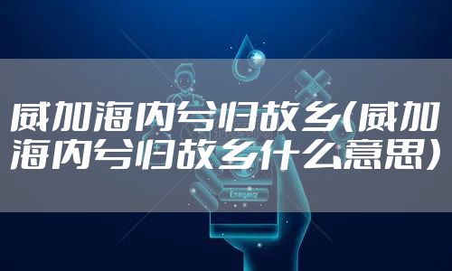 威加海内兮归故乡（威加海内兮归故乡什么意思）