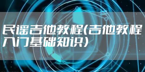 民谣吉他教程（吉他教程入门基础知识）