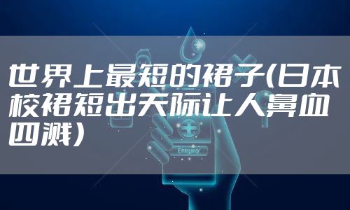 世界上最短的裙子（日本校裙短出天际让人鼻血四溅）