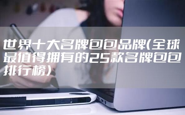 世界十大名牌包包品牌（全球最值得拥有的25款名牌包包排行榜）
