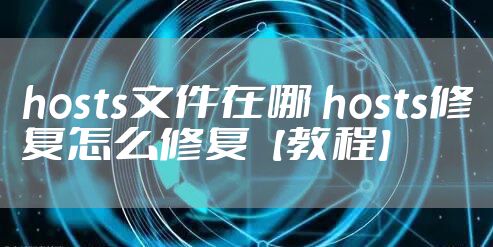 hosts文件在哪 hosts修复怎么修复【教程】