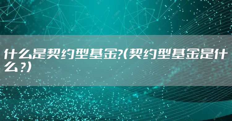 什么是契约型基金？（契约型基金是什么 ？）