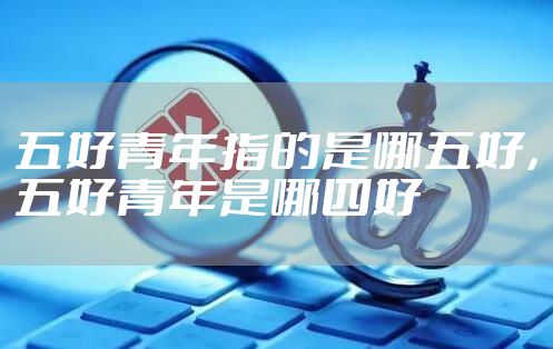 五好青年指的是哪五好，五好青年是哪四好