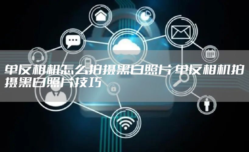 单反相机怎么拍摄黑白照片 单反相机拍摄黑白照片技巧